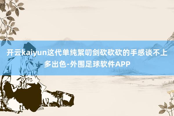 开云kaiyun这代单纯絮叨剑砍砍砍的手感谈不上多出色-外围足球软件APP