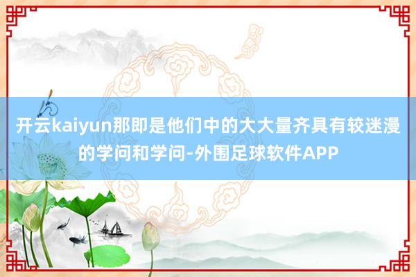 开云kaiyun那即是他们中的大大量齐具有较迷漫的学问和学问-外围足球软件APP