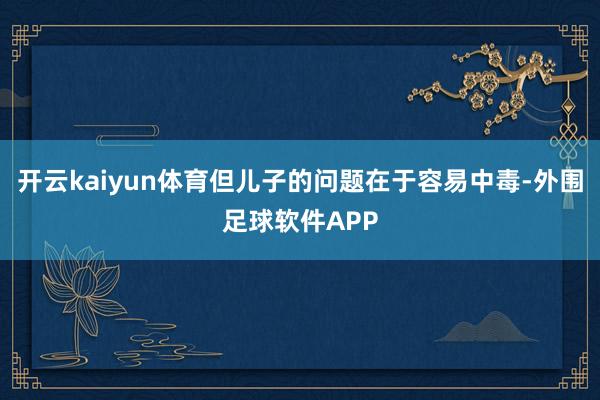 开云kaiyun体育但儿子的问题在于容易中毒-外围足球软件APP