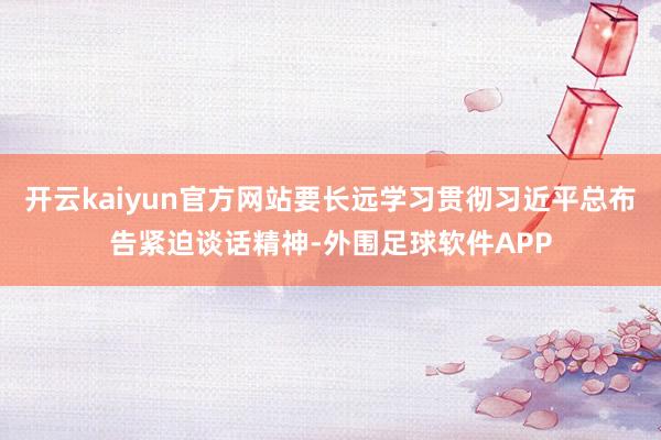 开云kaiyun官方网站要长远学习贯彻习近平总布告紧迫谈话精神-外围足球软件APP