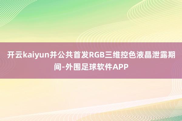 开云kaiyun并公共首发RGB三维控色液晶泄露期间-外围足球软件APP