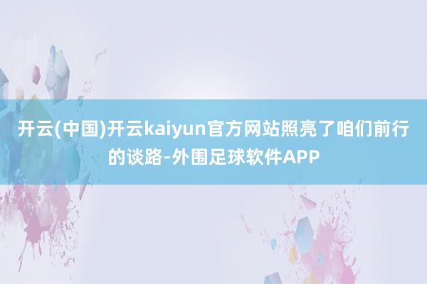 开云(中国)开云kaiyun官方网站照亮了咱们前行的谈路-外围足球软件APP