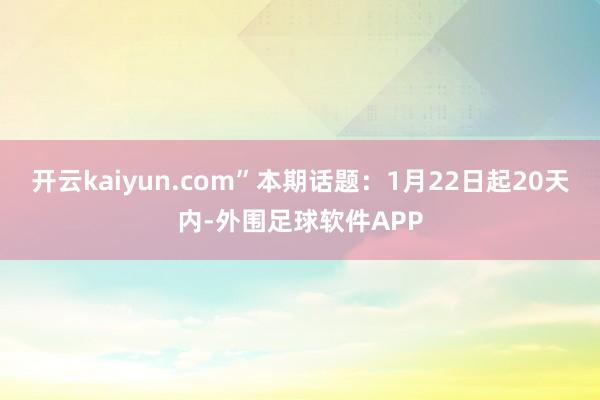 开云kaiyun.com”本期话题：1月22日起20天内-外围足球软件APP