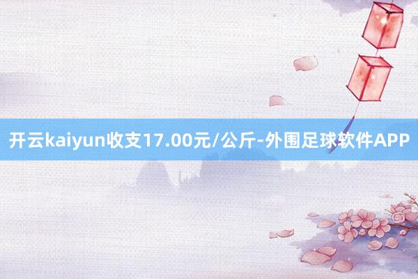 开云kaiyun收支17.00元/公斤-外围足球软件APP