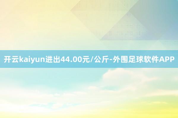 开云kaiyun进出44.00元/公斤-外围足球软件APP