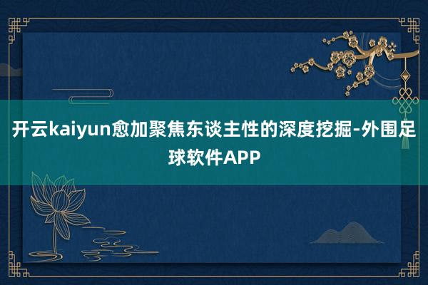 开云kaiyun愈加聚焦东谈主性的深度挖掘-外围足球软件APP