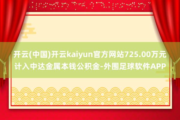 开云(中国)开云kaiyun官方网站725.00万元计入中达金属本钱公积金-外围足球软件APP