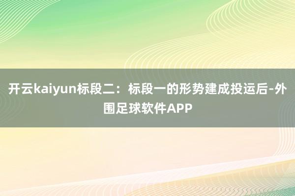 开云kaiyun标段二：标段一的形势建成投运后-外围足球软件APP