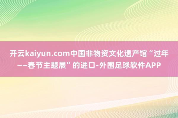 开云kaiyun.com中国非物资文化遗产馆“过年——春节主题展”的进口-外围足球软件APP