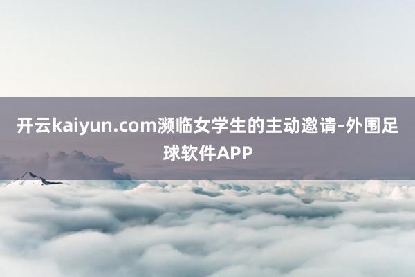 开云kaiyun.com濒临女学生的主动邀请-外围足球软件APP