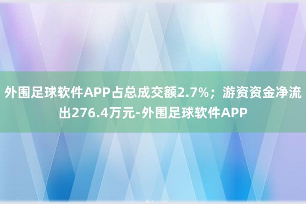 外围足球软件APP占总成交额2.7%；游资资金净流出276.4万元-外围足球软件APP