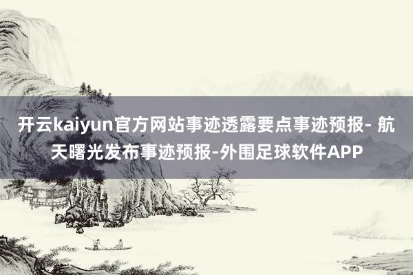 开云kaiyun官方网站事迹透露要点事迹预报- 航天曙光发布事迹预报-外围足球软件APP