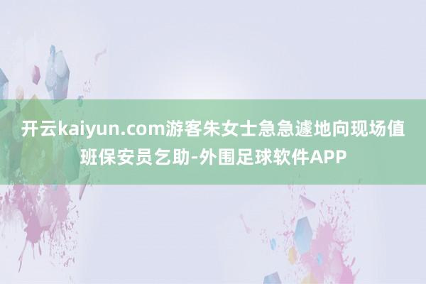 开云kaiyun.com游客朱女士急急遽地向现场值班保安员乞助-外围足球软件APP