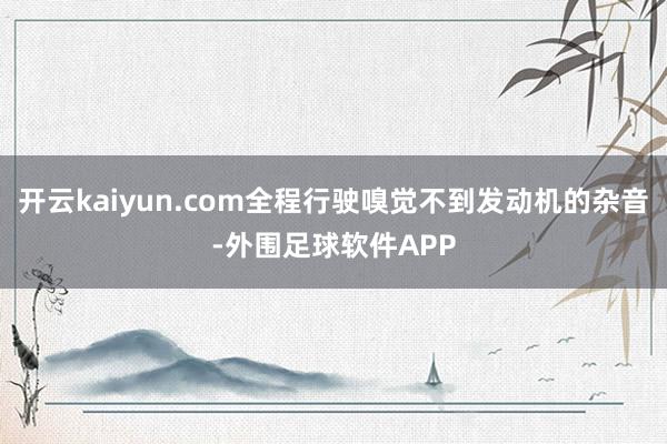 开云kaiyun.com全程行驶嗅觉不到发动机的杂音-外围足球软件APP