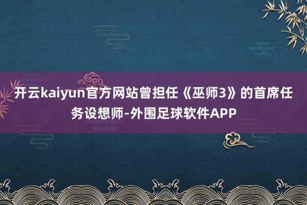 开云kaiyun官方网站曾担任《巫师3》的首席任务设想师-外围足球软件APP