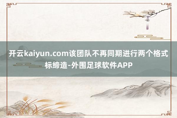 开云kaiyun.com该团队不再同期进行两个格式标缔造-外围足球软件APP