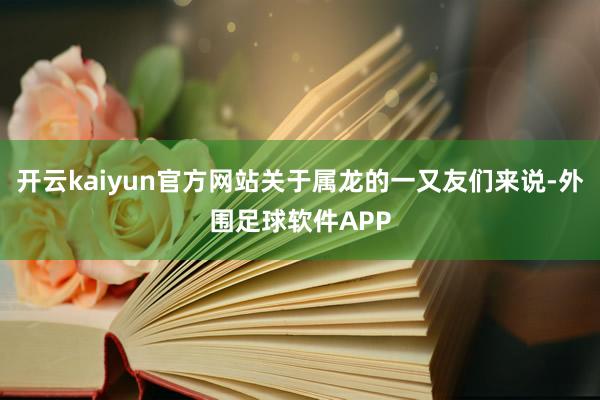 开云kaiyun官方网站关于属龙的一又友们来说-外围足球软件APP