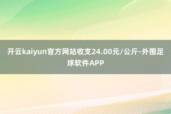 开云kaiyun官方网站收支24.00元/公斤-外围足球软件APP