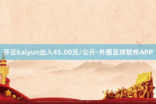 开云kaiyun出入45.00元/公斤-外围足球软件APP