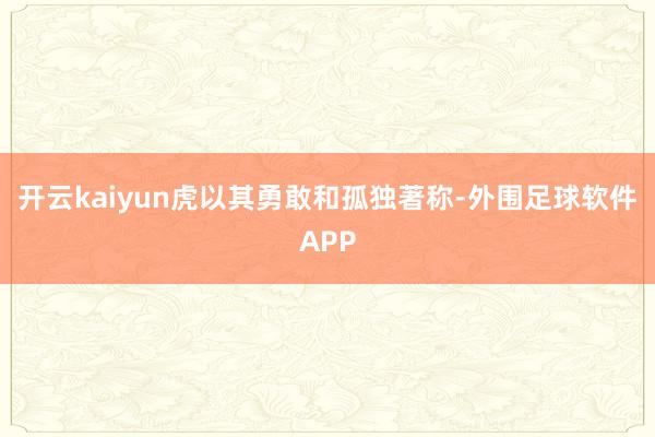 开云kaiyun虎以其勇敢和孤独著称-外围足球软件APP