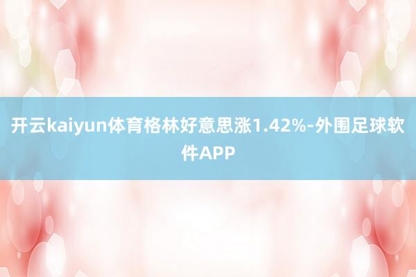 开云kaiyun体育格林好意思涨1.42%-外围足球软件APP