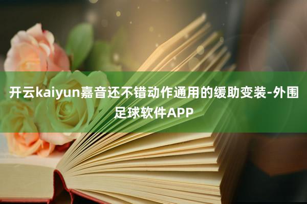 开云kaiyun嘉音还不错动作通用的缓助变装-外围足球软件APP