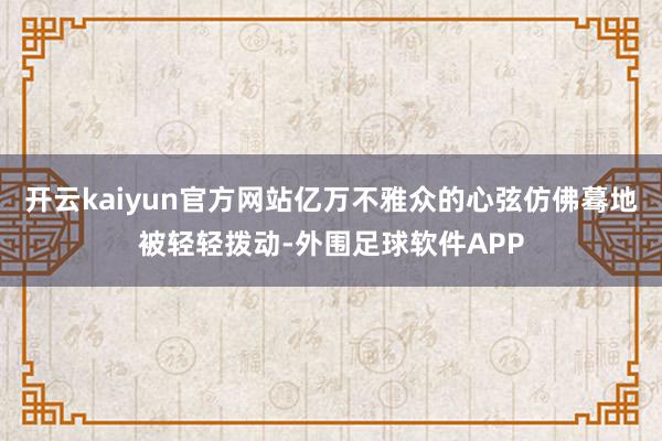 开云kaiyun官方网站亿万不雅众的心弦仿佛蓦地被轻轻拨动-外围足球软件APP