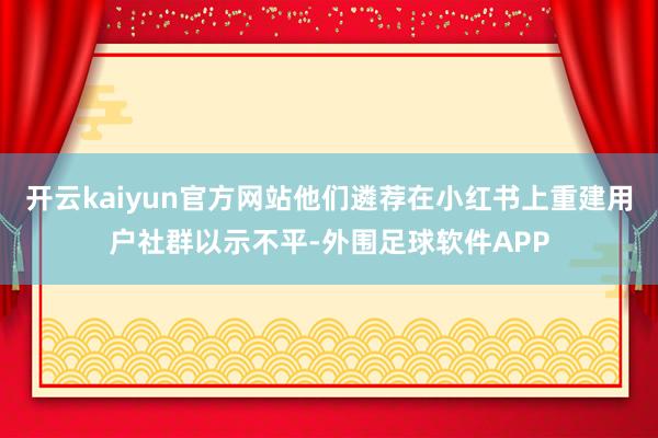 开云kaiyun官方网站他们遴荐在小红书上重建用户社群以示不平-外围足球软件APP