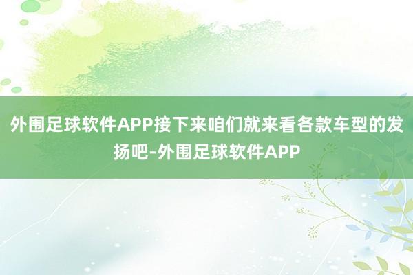 外围足球软件APP接下来咱们就来看各款车型的发扬吧-外围足球软件APP