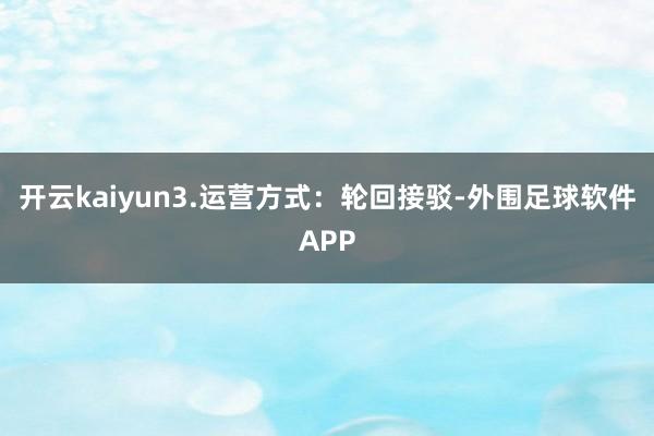 开云kaiyun3.运营方式：轮回接驳-外围足球软件APP