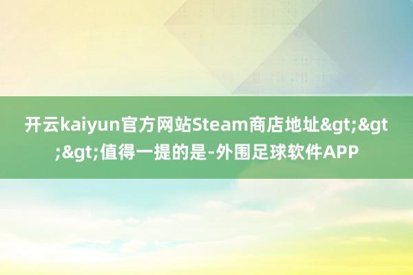 开云kaiyun官方网站Steam商店地址>>>值得一提的是-外围足球软件APP