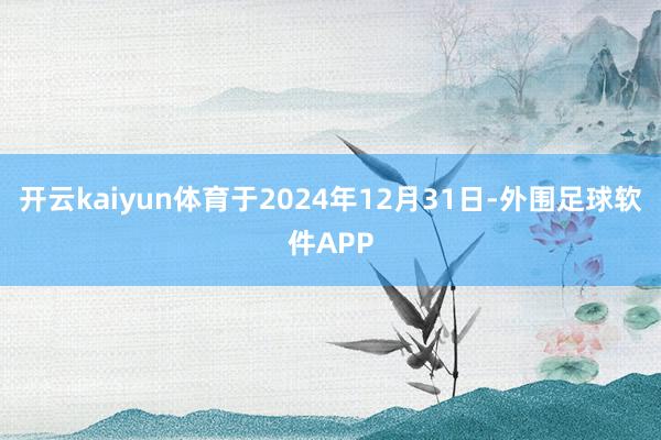 开云kaiyun体育于2024年12月31日-外围足球软件APP