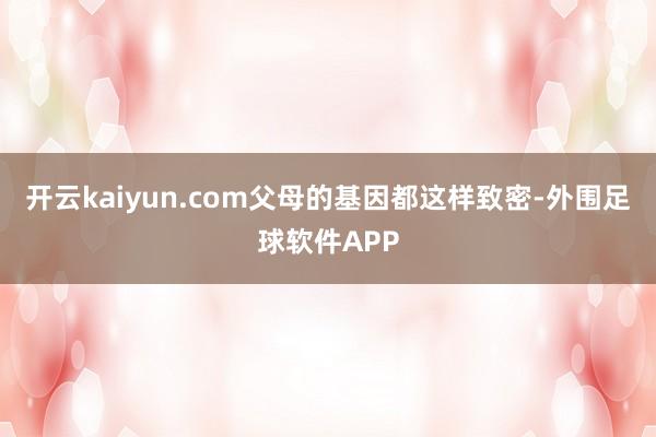 开云kaiyun.com父母的基因都这样致密-外围足球软件APP