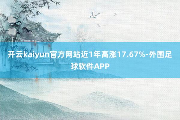 开云kaiyun官方网站近1年高涨17.67%-外围足球软件APP