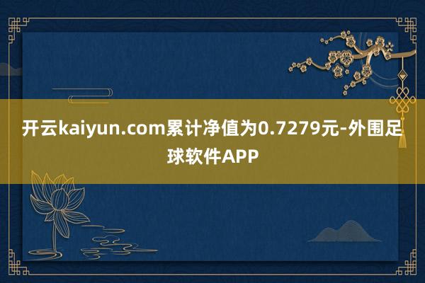 开云kaiyun.com累计净值为0.7279元-外围足球软件APP