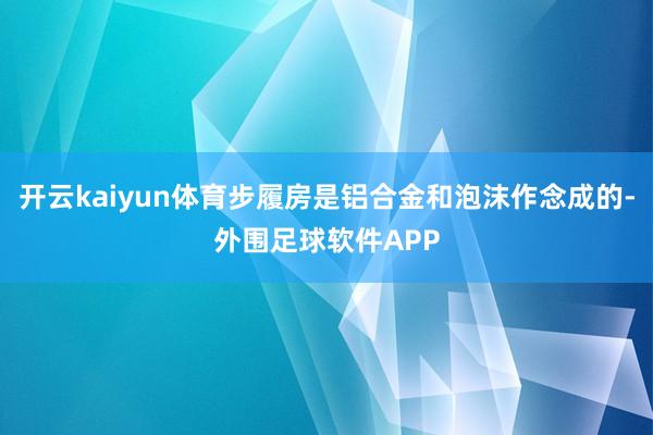 开云kaiyun体育步履房是铝合金和泡沫作念成的-外围足球软件APP