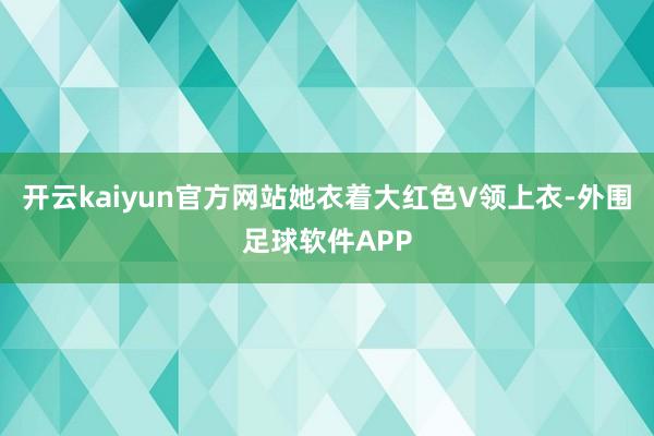 开云kaiyun官方网站她衣着大红色V领上衣-外围足球软件APP