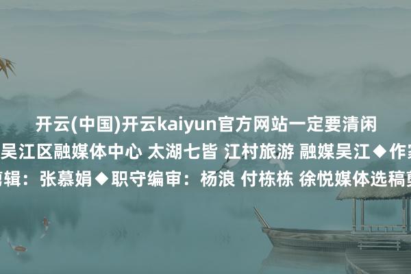 开云(中国)开云kaiyun官方网站一定要清闲安全哦！◆本文开头：吴江区融媒体中心 太湖七皆 江村旅游 融媒吴江◆作家：沈卓琪 张靖阳◆剪辑：张慕娟◆职守编审：杨浪 付栋栋 徐悦媒体选稿剪辑：李俊锋　系知名文化传媒东说念主、新媒体运营师、高档照相师、《当代苏州》杂志特约撰稿 发布于：江苏省-外围足球软件APP