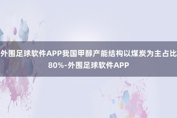 外围足球软件APP我国甲醇产能结构以煤炭为主占比80%-外围足球软件APP