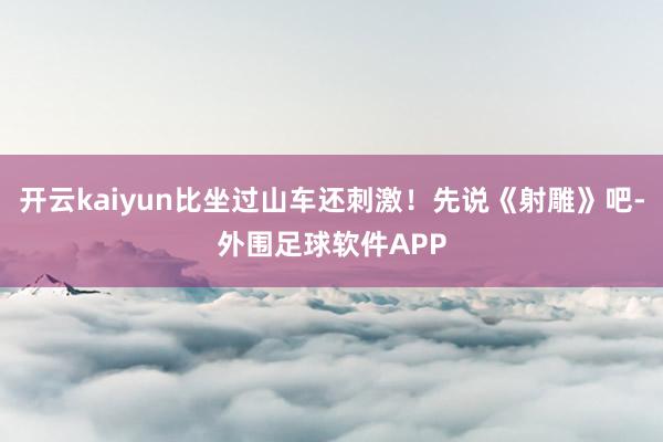 开云kaiyun比坐过山车还刺激！先说《射雕》吧-外围足球软件APP