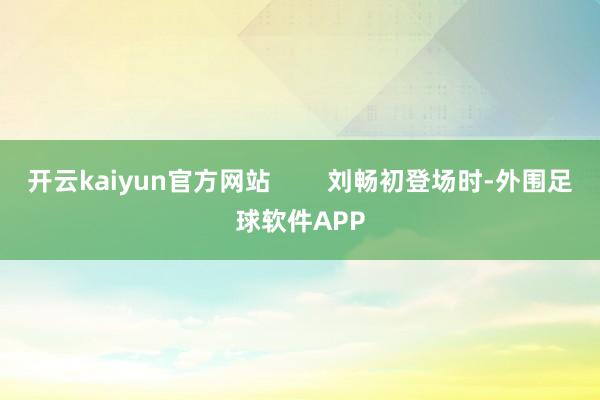 开云kaiyun官方网站        刘畅初登场时-外围足球软件APP