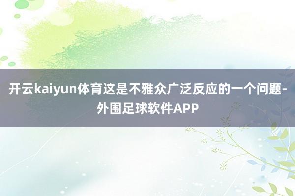 开云kaiyun体育这是不雅众广泛反应的一个问题-外围足球软件APP