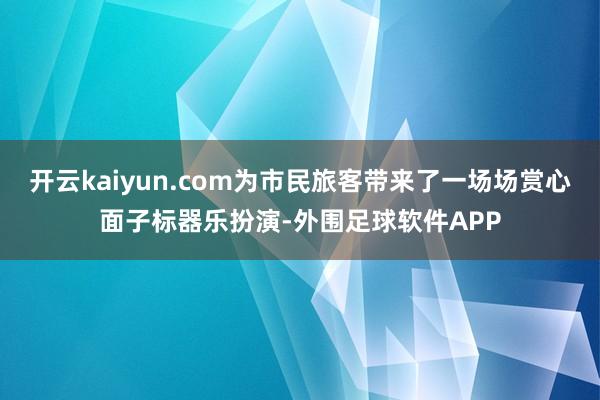 开云kaiyun.com为市民旅客带来了一场场赏心面子标器乐扮演-外围足球软件APP