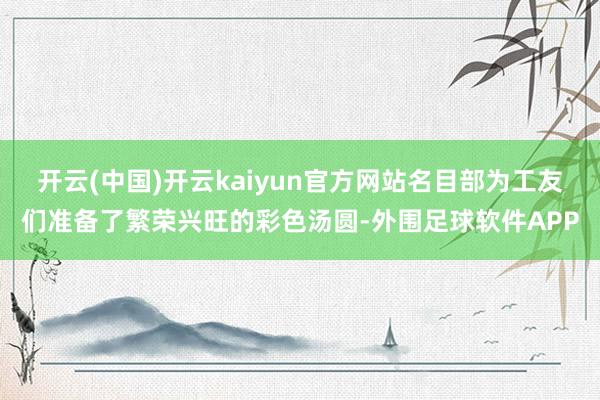 开云(中国)开云kaiyun官方网站名目部为工友们准备了繁荣兴旺的彩色汤圆-外围足球软件APP