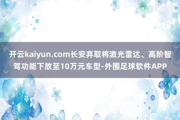 开云kaiyun.com长安弃取将激光雷达、高阶智驾功能下放至10万元车型-外围足球软件APP