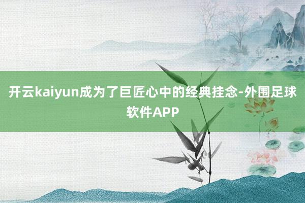 开云kaiyun成为了巨匠心中的经典挂念-外围足球软件APP