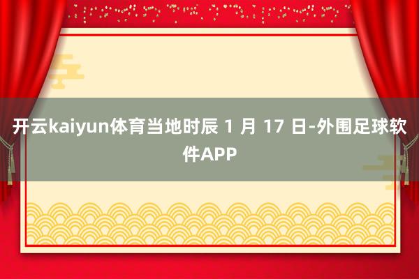 开云kaiyun体育当地时辰 1 月 17 日-外围足球软件APP