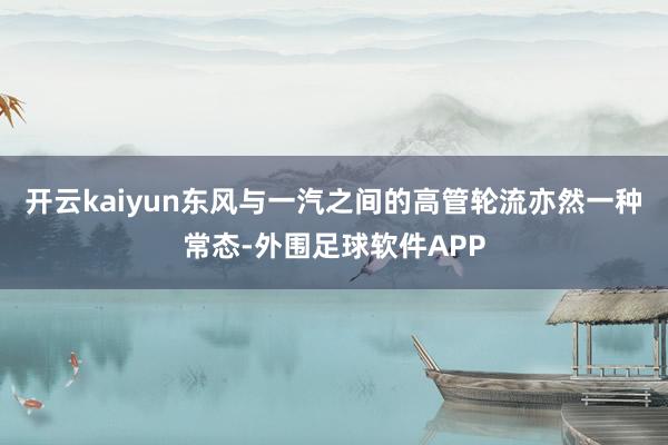 开云kaiyun东风与一汽之间的高管轮流亦然一种常态-外围足球软件APP