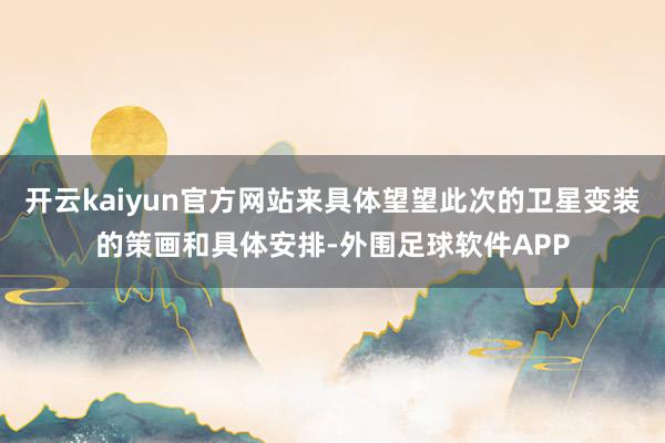 开云kaiyun官方网站来具体望望此次的卫星变装的策画和具体安排-外围足球软件APP