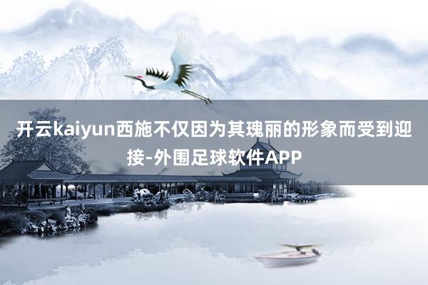 开云kaiyun西施不仅因为其瑰丽的形象而受到迎接-外围足球软件APP